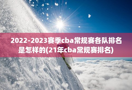 2022-2023赛季cba常规赛各队排名是怎样的(21年cba常规赛排名)