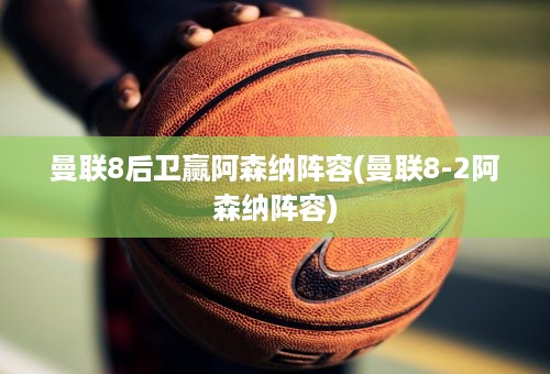 曼联8后卫赢阿森纳阵容(曼联8-2阿森纳阵容)