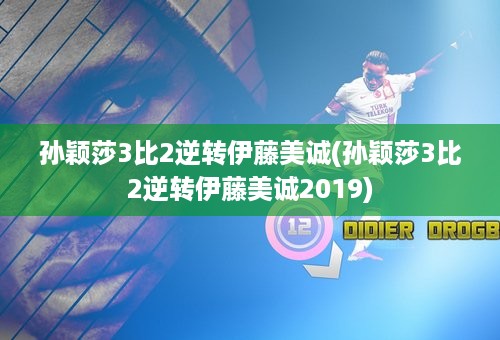 孙颖莎3比2逆转伊藤美诚(孙颖莎3比2逆转伊藤美诚2019)