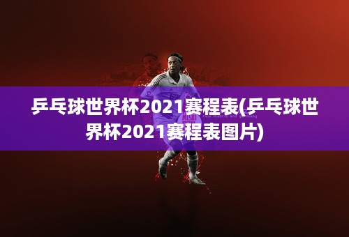 乒乓球世界杯2021赛程表(乒乓球世界杯2021赛程表图片)