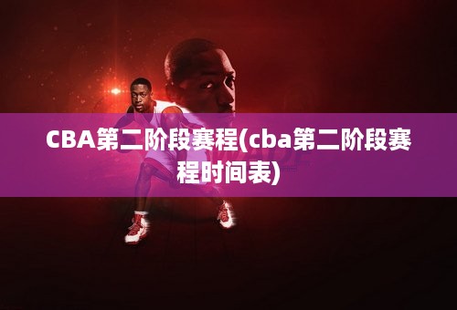 CBA第二阶段赛程(cba第二阶段赛程时间表)