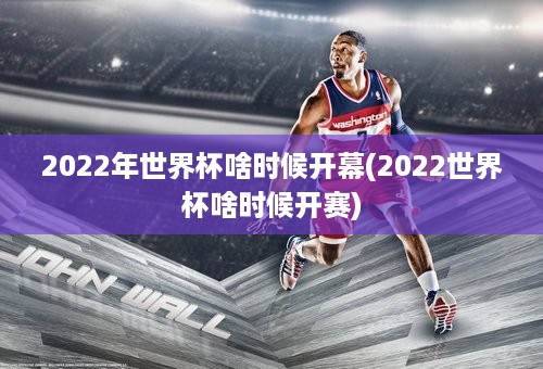 2022年世界杯啥时候开幕(2022世界杯啥时候开赛)