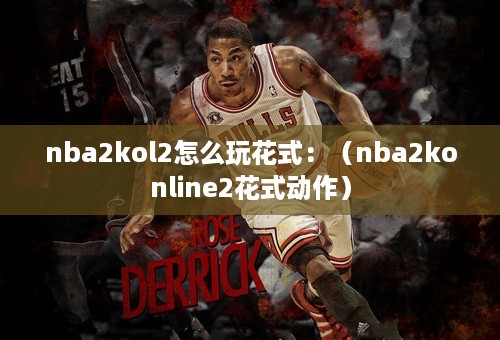 nba2kol2怎么玩花式：（nba2konline2花式动作）