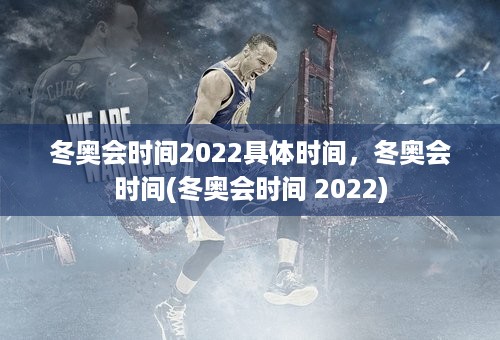 冬奥会时间2022具体时间，冬奥会时间(冬奥会时间 2022)