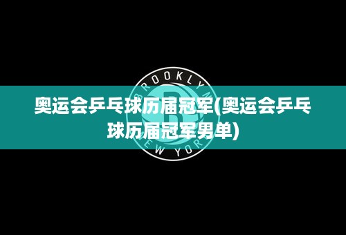 奥运会乒乓球历届冠军(奥运会乒乓球历届冠军男单)