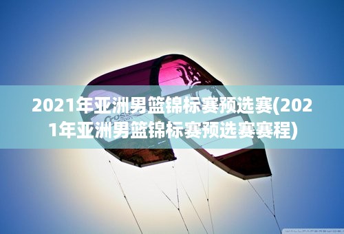 2021年亚洲男篮锦标赛预选赛(2021年亚洲男篮锦标赛预选赛赛程)