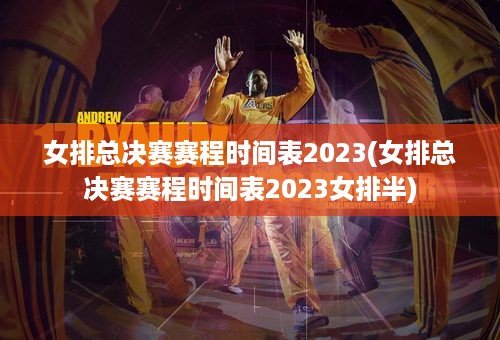 女排总决赛赛程时间表2023(女排总决赛赛程时间表2023女排半)