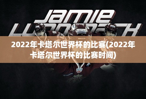 2022年卡塔尔世界杯的比赛(2022年卡塔尔世界杯的比赛时间)