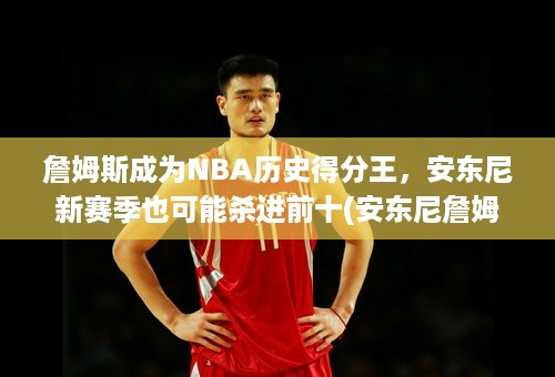 詹姆斯成为NBA历史得分王，安东尼新赛季也可能杀进前十(安东尼詹姆斯新秀赛季数据)