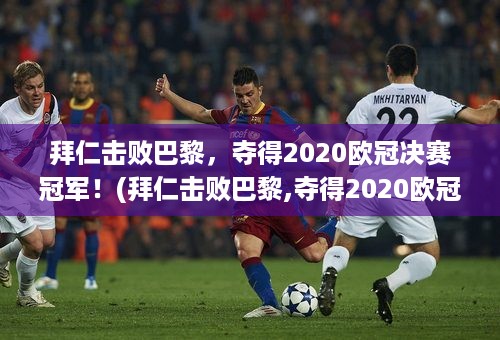 拜仁击败巴黎，夺得2020欧冠决赛冠军！(拜仁击败巴黎,夺得2020欧冠决赛冠军视频)