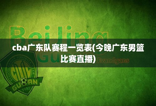 cba广东队赛程一览表(今晚广东男篮比赛直播)