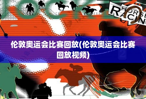 伦敦奥运会比赛回放(伦敦奥运会比赛回放视频)