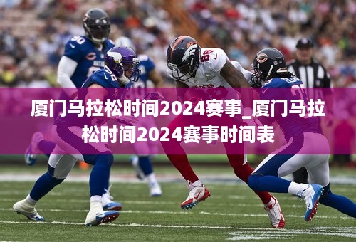 厦门马拉松时间2024赛事_厦门马拉松时间2024赛事时间表