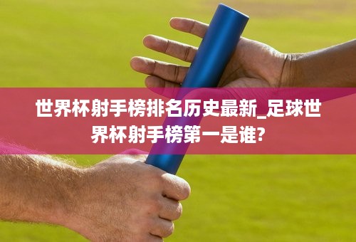 世界杯射手榜排名历史最新_足球世界杯射手榜第一是谁?