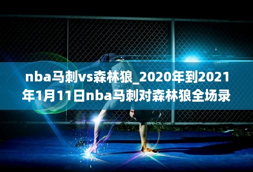 nba马刺vs森林狼_2020年到2021年1月11日nba马刺对森林狼全场录像回放