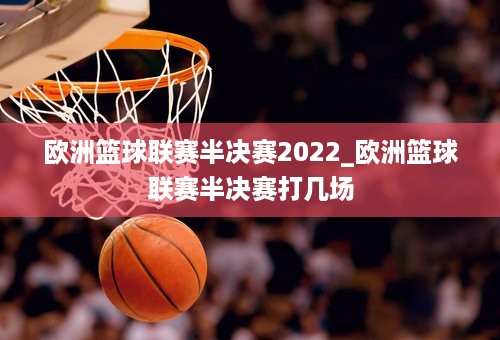 欧洲篮球联赛半决赛2022_欧洲篮球联赛半决赛打几场