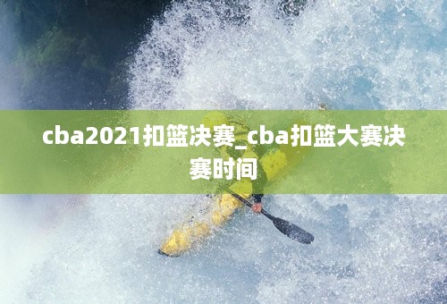 cba2021扣篮决赛_cba扣篮大赛决赛时间