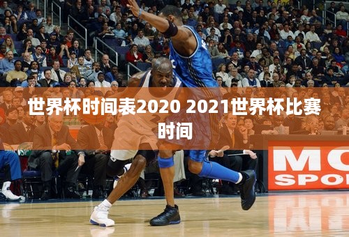 世界杯时间表2020 2021世界杯比赛时间