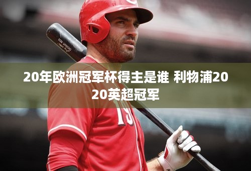 20年欧洲冠军杯得主是谁 利物浦2020英超冠军