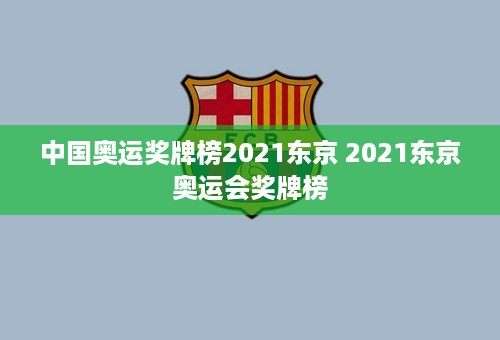 中国奥运奖牌榜2021东京 2021东京奥运会奖牌榜