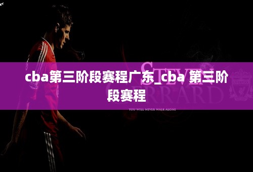 cba第三阶段赛程广东_cba 第三阶段赛程