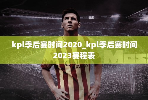 kpl季后赛时间2020_kpl季后赛时间2023赛程表