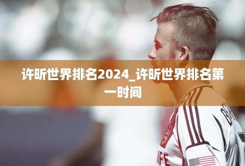 许昕世界排名2024_许昕世界排名第一时间