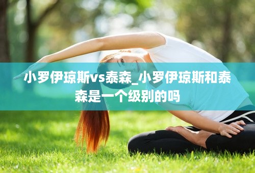 小罗伊琼斯vs泰森_小罗伊琼斯和泰森是一个级别的吗