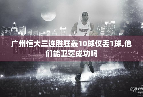 广州恒大三连胜狂轰10球仅丢1球,他们能卫冕成功吗