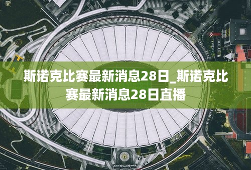 斯诺克比赛最新消息28日_斯诺克比赛最新消息28日直播