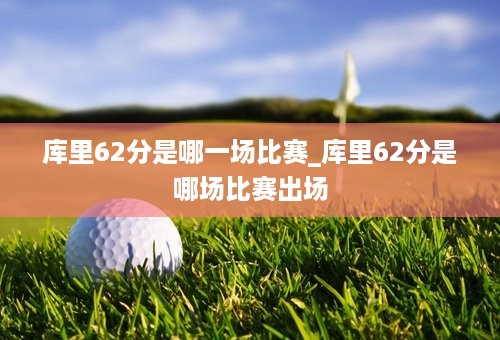 库里62分是哪一场比赛_库里62分是哪场比赛出场