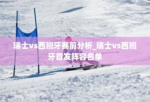 瑞士vs西班牙赛前分析_瑞士vs西班牙首发阵容名单