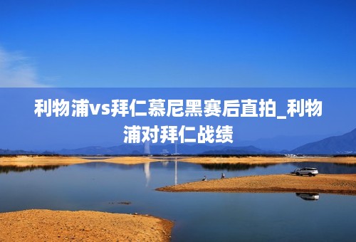 利物浦vs拜仁慕尼黑赛后直拍_利物浦对拜仁战绩