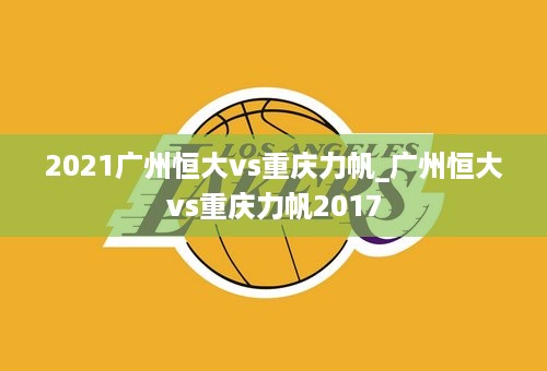 2021广州恒大vs重庆力帆_广州恒大vs重庆力帆2017