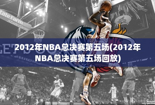 2012年NBA总决赛第五场(2012年NBA总决赛第五场回放)