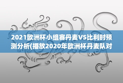 2021欧洲杯小组赛丹麦VS比利时预测分析(播放2020年欧洲杯丹麦队对战比利时)