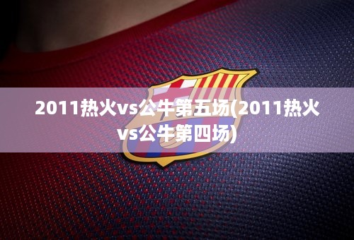 2011热火vs公牛第五场(2011热火vs公牛第四场)