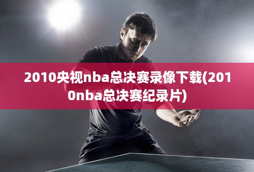 2010央视nba总决赛录像下载(2010nba总决赛纪录片)