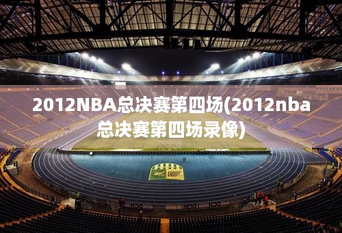 2012NBA总决赛第四场(2012nba总决赛第四场录像)