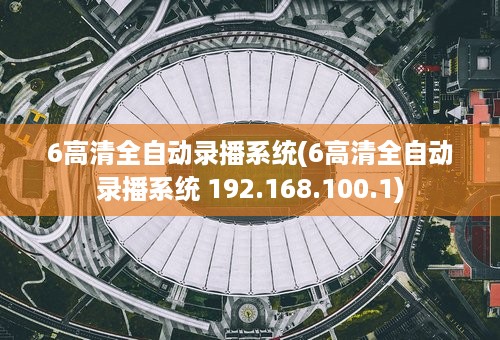 6高清全自动录播系统(6高清全自动录播系统 192.168.100.1)