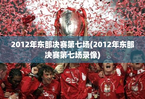 2012年东部决赛第七场(2012年东部决赛第七场录像)