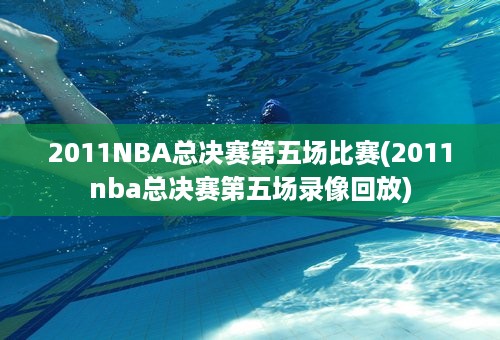 2011NBA总决赛第五场比赛(2011nba总决赛第五场录像回放)