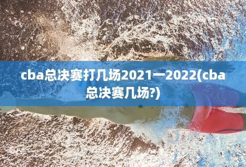 cba总决赛打几场2021一2022(cba总决赛几场?)