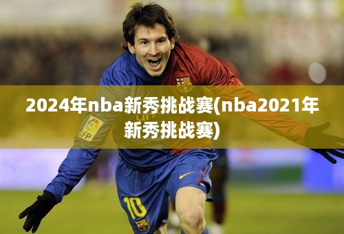 2024年nba新秀挑战赛(nba2021年新秀挑战赛)