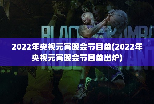 2022年央视元宵晚会节目单(2022年央视元宵晚会节目单出炉)