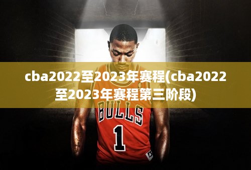 cba2022至2023年赛程(cba2022至2023年赛程第三阶段)