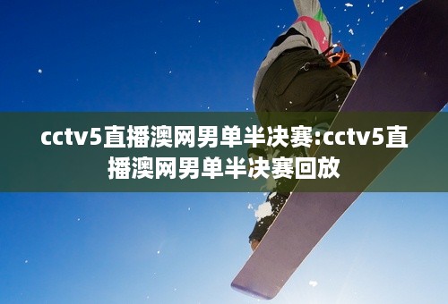 cctv5直播澳网男单半决赛:cctv5直播澳网男单半决赛回放