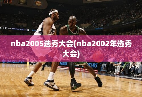 nba2005选秀大会(nba2002年选秀大会)