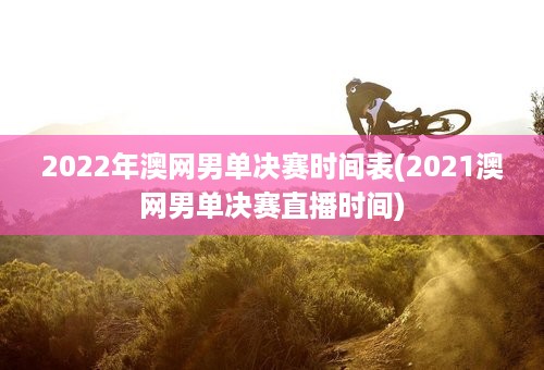 2022年澳网男单决赛时间表(2021澳网男单决赛直播时间)