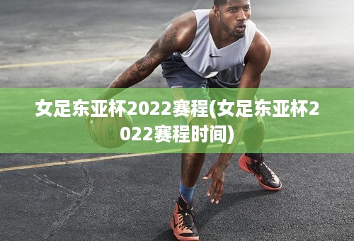 女足东亚杯2022赛程(女足东亚杯2022赛程时间)